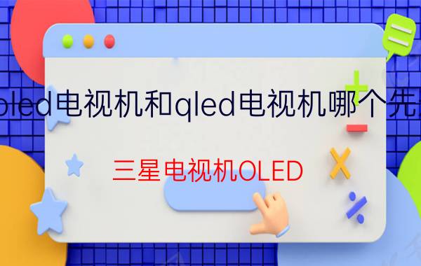 oled电视机和qled电视机哪个先进 三星电视机OLED，QLED,LED,哪个更好？